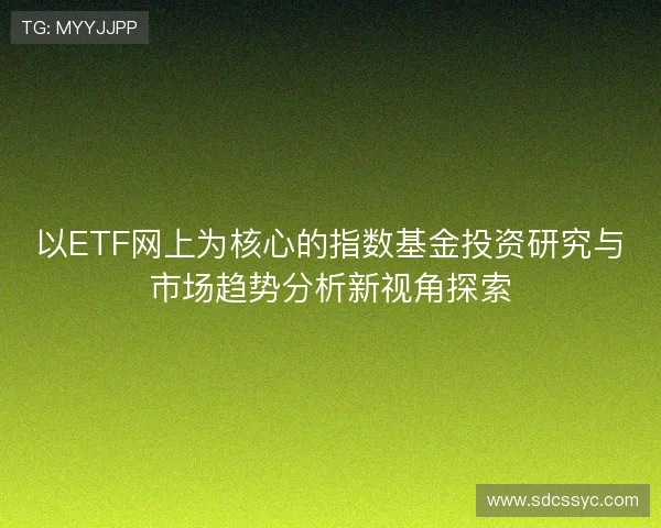 以ETF网上为核心的指数基金投资研究与市场趋势分析新视角探索 以ETF网上为核心的指数基金投资研究与市场趋势分析新视角探索