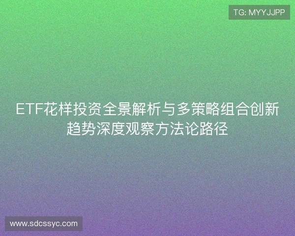 ETF花样投资全景解析与多策略组合创新趋势深度观察方法论路径 ETF花样投资全景解析与多策略组合创新趋势深度观察方法论路径